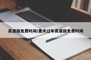 高速路免费时间/重庆过年高速路免费时间