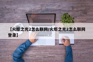 【火炬之光2怎么联网/火炬之光2怎么联网登录】