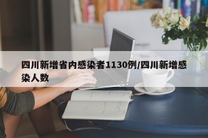 四川新增省内感染者1130例/四川新增感染人数
