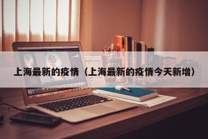 上海最新的疫情（上海最新的疫情今天新增）