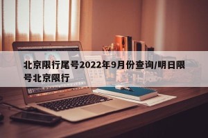 北京限行尾号2022年9月份查询/明日限号北京限行