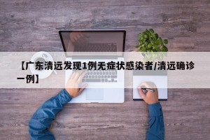 【广东清远发现1例无症状感染者/清远确诊一例】