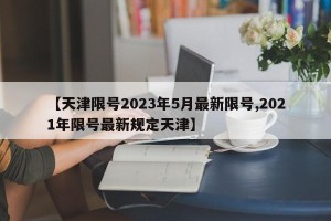 【天津限号2023年5月最新限号,2021年限号最新规定天津】
