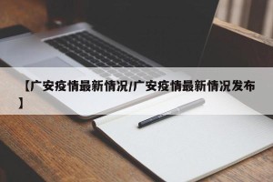【广安疫情最新情况/广安疫情最新情况发布】