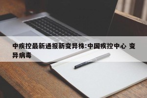 中疾控最新通报新变异株:中国疾控中心 变异病毒