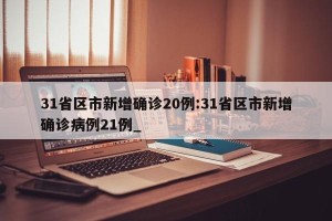31省区市新增确诊20例:31省区市新增确诊病例21例_