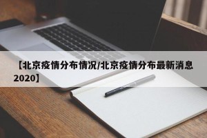 【北京疫情分布情况/北京疫情分布最新消息2020】