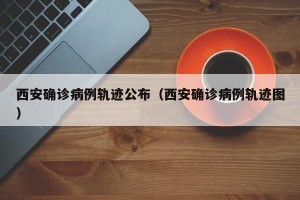 西安确诊病例轨迹公布（西安确诊病例轨迹图）