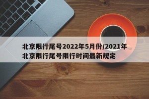 北京限行尾号2022年5月份/2021年北京限行尾号限行时间最新规定