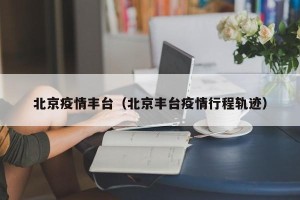 北京疫情丰台（北京丰台疫情行程轨迹）