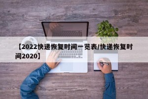 【2022快递恢复时间一览表/快递恢复时间2020】