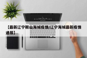 【最新辽宁鞍山海城疫情/辽宁海城最新疫情通报】