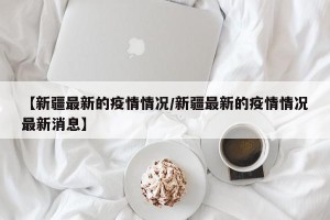 【新疆最新的疫情情况/新疆最新的疫情情况最新消息】