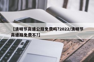 【清明节高速公路免费吗?2022/清明节高速路免费不?】