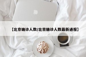 【北京确诊人数/北京确诊人数最新通报】