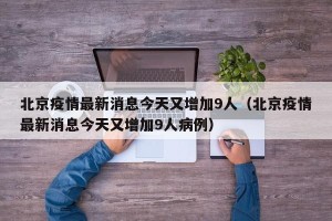 北京疫情最新消息今天又增加9人（北京疫情最新消息今天又增加9人病例）