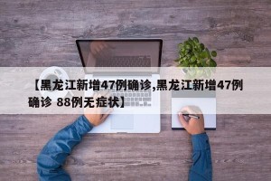 【黑龙江新增47例确诊,黑龙江新增47例确诊 88例无症状】