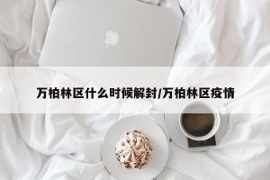 万柏林区什么时候解封/万柏林区疫情