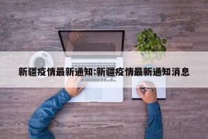 新疆疫情最新通知:新疆疫情最新通知消息