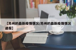 【苏州的最新疫情情况/苏州的最新疫情情况通报】