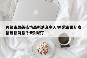 内蒙古最新疫情最新消息今天/内蒙古最新疫情最新消息今天封城了