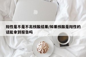 阳性是不是不出核酸结果/如果核酸是阳性的话能拿到报告吗