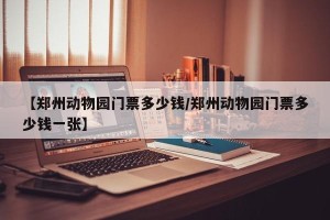 【郑州动物园门票多少钱/郑州动物园门票多少钱一张】
