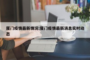 厦门疫情最新情况:厦门疫情最新消息实时动态
