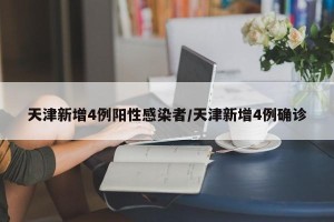 天津新增4例阳性感染者/天津新增4例确诊