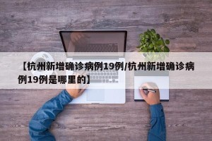 【杭州新增确诊病例19例/杭州新增确诊病例19例是哪里的】