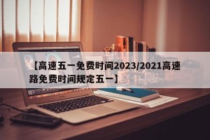 【高速五一免费时间2023/2021高速路免费时间规定五一】