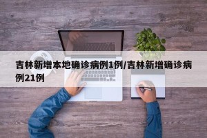 吉林新增本地确诊病例1例/吉林新增确诊病例21例