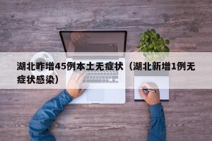 湖北昨增45例本土无症状（湖北新增1例无症状感染）
