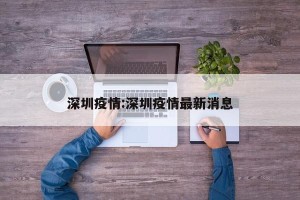 深圳疫情:深圳疫情最新消息