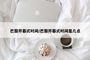 巴黎开幕式时间/巴黎开幕式时间是几点