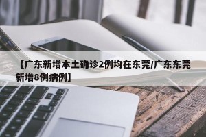 【广东新增本土确诊2例均在东莞/广东东莞新增8例病例】