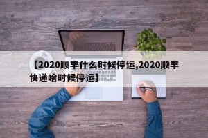 【2020顺丰什么时候停运,2020顺丰快递啥时候停运】