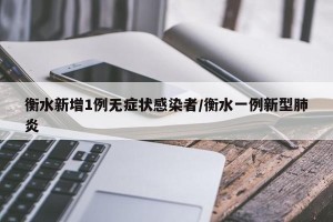 衡水新增1例无症状感染者/衡水一例新型肺炎