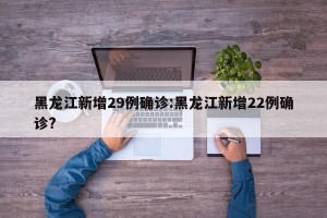 黑龙江新增29例确诊:黑龙江新增22例确诊?