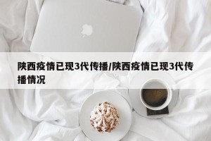 陕西疫情已现3代传播/陕西疫情已现3代传播情况