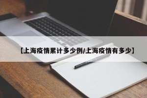 【上海疫情累计多少例/上海疫情有多少】