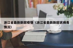 浙江省最新新冠疫情（浙江省最新新冠状病毒情况）