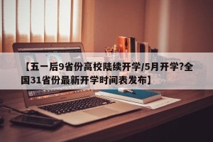 【五一后9省份高校陆续开学/5月开学?全国31省份最新开学时间表发布】
