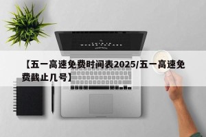 【五一高速免费时间表2025/五一高速免费截止几号】