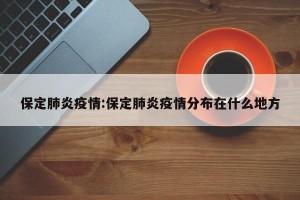 保定肺炎疫情:保定肺炎疫情分布在什么地方