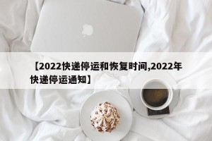 【2022快递停运和恢复时间,2022年快递停运通知】