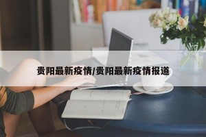 贵阳最新疫情/贵阳最新疫情报道