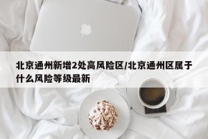 北京通州新增2处高风险区/北京通州区属于什么风险等级最新