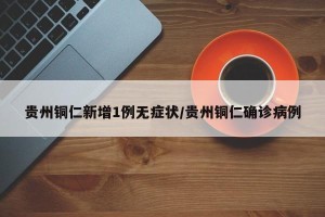 贵州铜仁新增1例无症状/贵州铜仁确诊病例