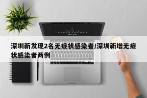 深圳新发现2名无症状感染者/深圳新增无症状感染者两例